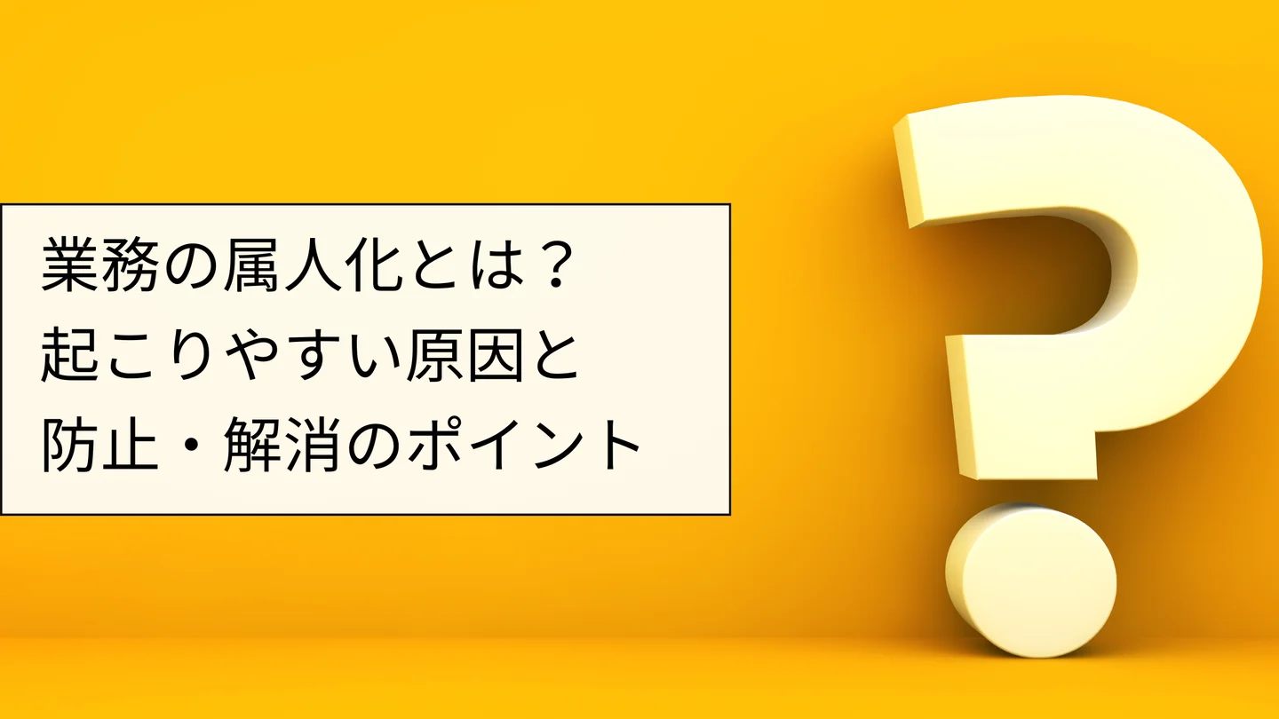業務の属人化とは?起こりやすい原因と防止・解消のポイント
