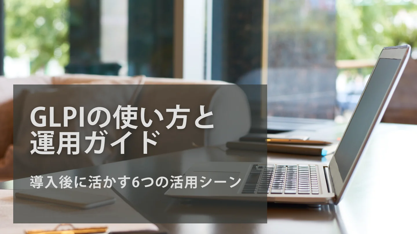 GLPIの使い方と運用ガイド｜導入後に活かす6つの活用シーン